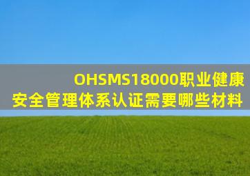 OHSMS18000职业健康安全管理体系认证需要哪些材料