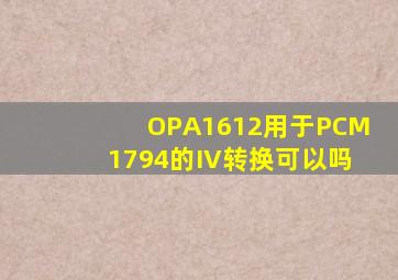 OPA1612用于PCM1794的IV转换可以吗