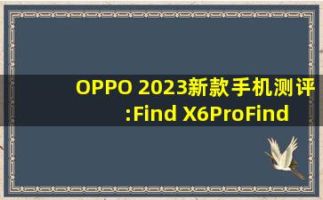OPPO 2023新款手机测评:Find X6Pro、Find X6、Reno10、K11