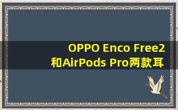 OPPO Enco Free2和AirPods Pro两款耳机选哪款好?