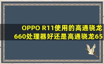 OPPO R11使用的高通骁龙660处理器好,还是高通骁龙652好????