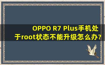 OPPO R7 Plus手机处于root状态不能升级怎么办?