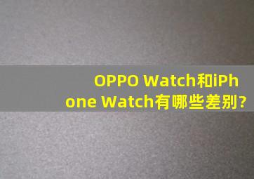 OPPO Watch和iPhone Watch有哪些差别?
