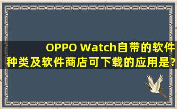 OPPO Watch自带的软件种类及软件商店可下载的应用是?