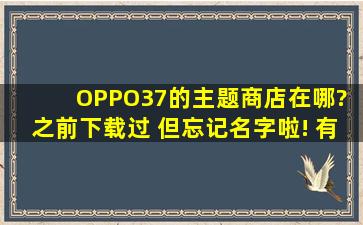 OPPO37的主题商店在哪? 之前下载过。 但忘记名字啦! 有知道名字的...