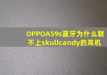 OPPOA59s蓝牙为什么联不上skullcandy的耳机(