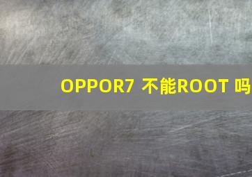 OPPOR7 不能ROOT 吗