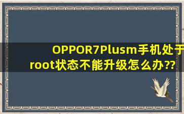 OPPOR7Plusm手机处于root状态不能升级怎么办??求大神指导