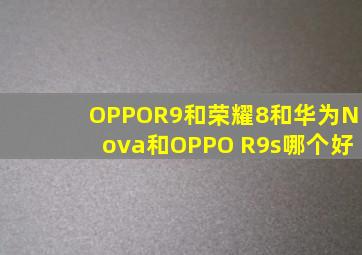 OPPOR9和荣耀8和华为Nova和OPPO R9s哪个好