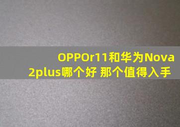 OPPOr11和华为Nova2plus哪个好 那个值得入手