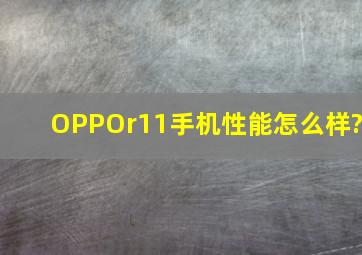 OPPOr11手机性能怎么样?