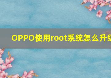 OPPO使用root系统怎么升级