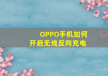 OPPO手机如何开启无线反向充电(