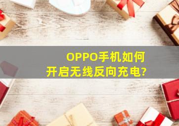 OPPO手机如何开启无线反向充电?