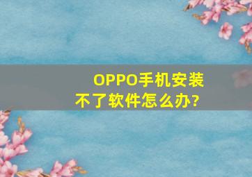 OPPO手机安装不了软件,怎么办?