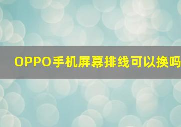 OPPO手机屏幕排线可以换吗(