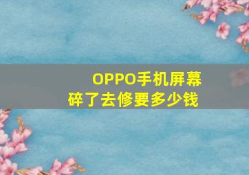 OPPO手机屏幕碎了去修要多少钱