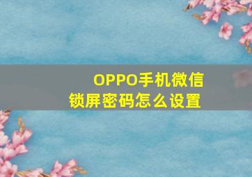 OPPO手机微信锁屏密码怎么设置