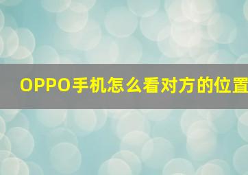 OPPO手机怎么看对方的位置