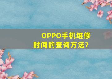 OPPO手机维修时间的查询方法?