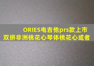 ORIES电吉他prs款上市双拼非洲桃花心琴体桃花心或者 