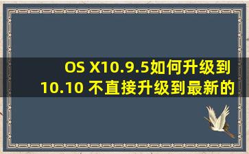 OS X10.9.5如何升级到10.10 不直接升级到最新的,求助