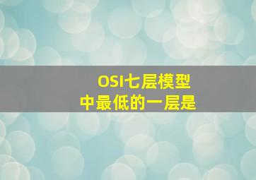 OSI七层模型中最低的一层是()。