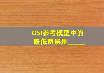 OSI参考模型中的最低两层是_____。