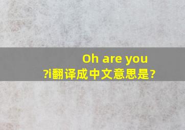 Oh are you?i翻译成中文意思是?