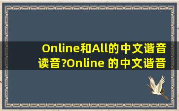 Online和All的中文谐音(读音)?Online 的中文谐音事什么?比如:W...