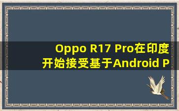 Oppo R17 Pro在印度开始接受基于Android Pie的ColorOS 6更新