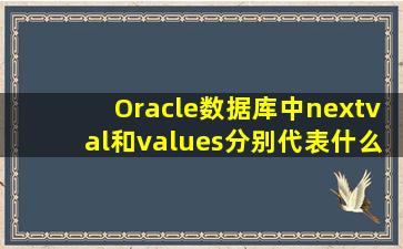 Oracle数据库中,nextval和values分别代表什么意思?