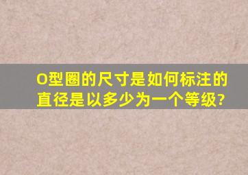 O型圈的尺寸是如何标注的,直径是以多少为一个等级?