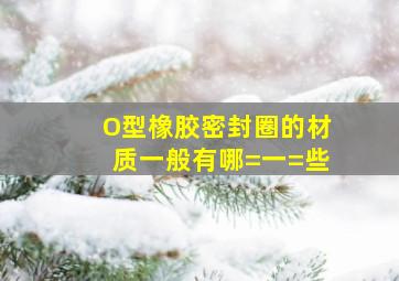 O型橡胶密封圈的材质一般有哪=一=些(