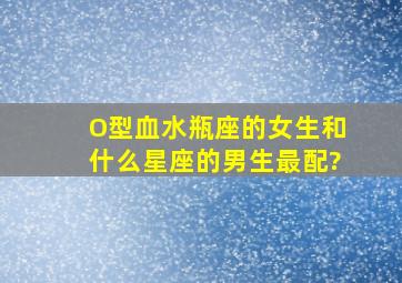 O型血水瓶座的女生和什么星座的男生最配?