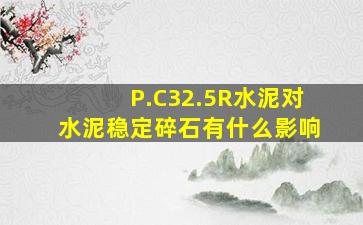 P.C32.5R水泥对水泥稳定碎石有什么影响