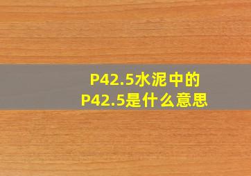 P42.5水泥中的P42.5是什么意思(