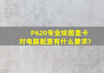 P620专业绘图显卡对电脑配置有什么要求?