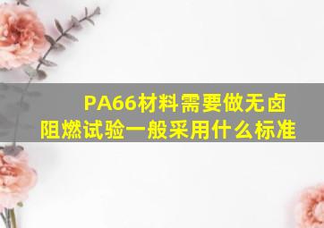 PA66材料需要做无卤,阻燃试验,一般采用什么标准