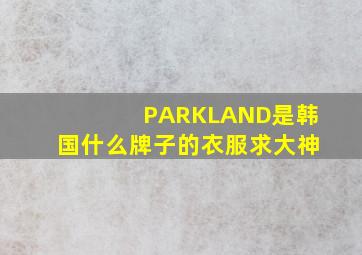 PARKLAND是韩国什么牌子的衣服求大神