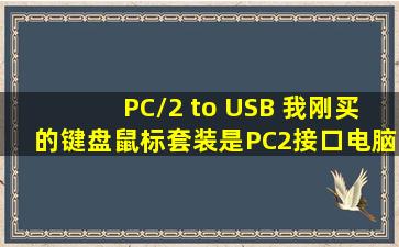 PC/2 to USB 我刚买的键盘鼠标套装是PC2接口,电脑只支持USB的我买...