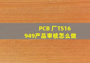 PCB 厂TS16949产品审核怎么做