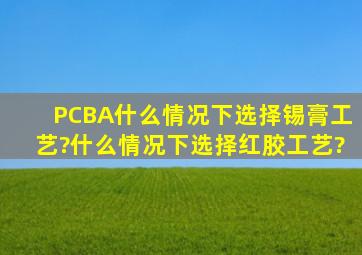 PCBA什么情况下选择锡膏工艺?什么情况下选择红胶工艺?