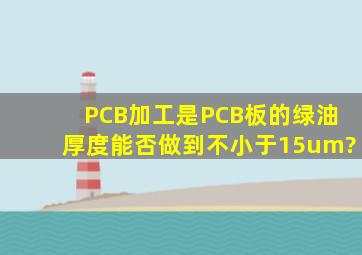 PCB加工是,PCB板的绿油厚度能否做到不小于15um?