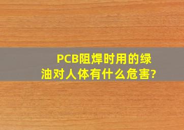 PCB阻焊时用的绿油对人体有什么危害?