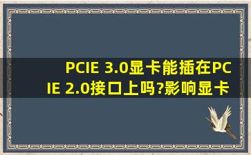 PCIE 3.0显卡能插在PCIE 2.0接口上吗?影响显卡的性能吗?