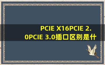 PCIE X16,PCIE 2.0,PCIE 3.0插口区别是什么?