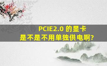 PCIE2.0 的显卡是不是不用单独供电啊?