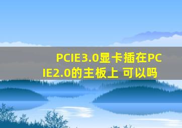 PCIE3.0显卡插在PCIE2.0的主板上 可以吗