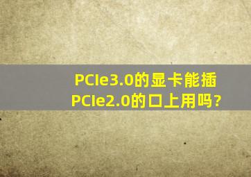 PCIe3.0的显卡能插PCIe2.0的口上用吗?